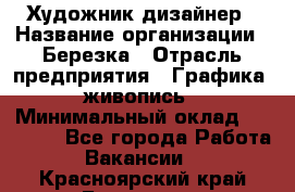 Художник-дизайнер › Название организации ­ Березка › Отрасль предприятия ­ Графика, живопись › Минимальный оклад ­ 50 000 - Все города Работа » Вакансии   . Красноярский край,Бородино г.